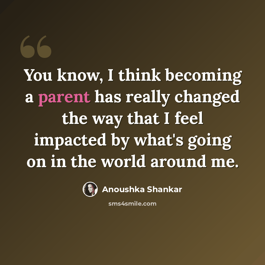 “You know, I think becoming a parent has really changed the way that I feel impacted by what's going on in the world around me.” quote by Anoushka Shankar