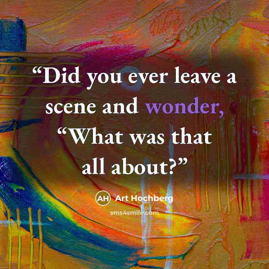 “Did you ever leave a scene and wonder, “What was that all about?” quote by Art Hochberg