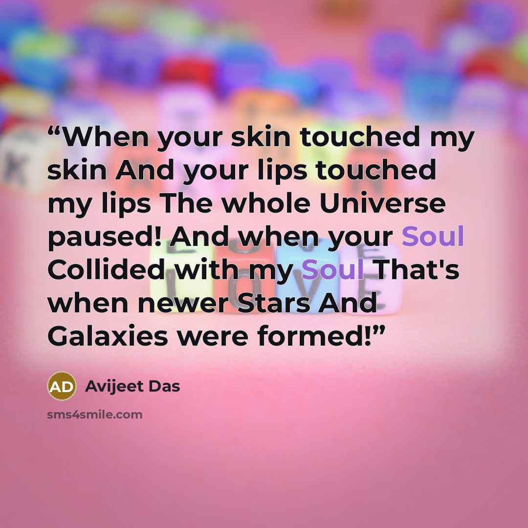 “When your skin touched my skin And your lips touched my lips The whole Universe paused! And when your Soul Collided with my Soul That's when newer Stars And Galaxies were formed!” quote by Avijeet Das