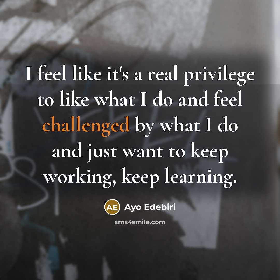 “I feel like it's a real privilege to like what I do and feel challenged by what I do and just want to keep working, keep learning.” quote by Ayo Edebiri