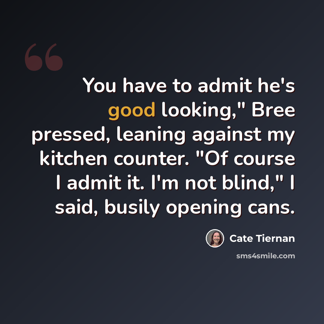 “You have to admit he's good looking," Bree pressed, leaning against my kitchen counter. "Of course I admit it. I'm not blind," I said, busily opening cans.” quote by Cate Tiernan