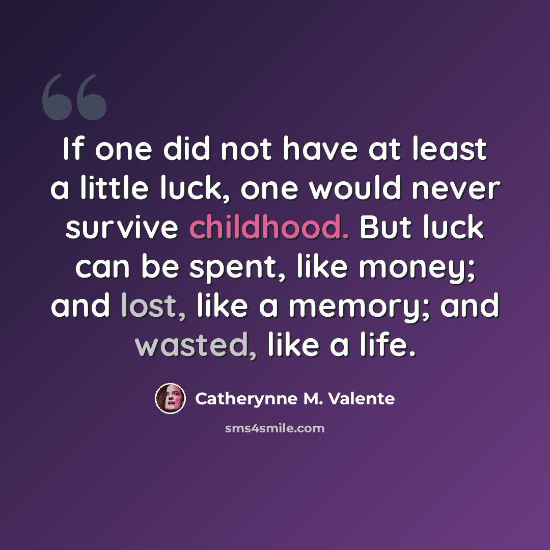 “If one did not have at least a little luck, one would never survive childhood. But luck can be spent, like money; and lost, like a memory; and wasted, like a life.” quote by Catherynne M. Valente