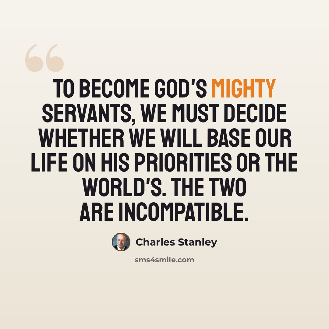 “To become God's mighty servants, we must decide whether we will base our life on His priorities or the world's. The two are incompatible.” quote by Charles Stanley