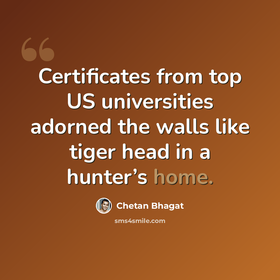 “Certificates from top US universities adorned the walls like tiger head in a hunter’s home.” quote by Chetan Bhagat