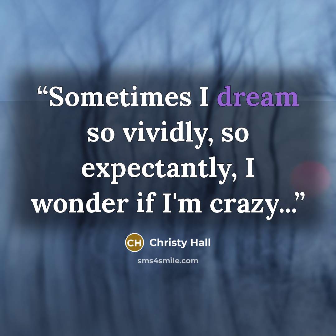 “Sometimes I dream so vividly, so expectantly, I wonder if I'm crazy...” quote by Christy Hall