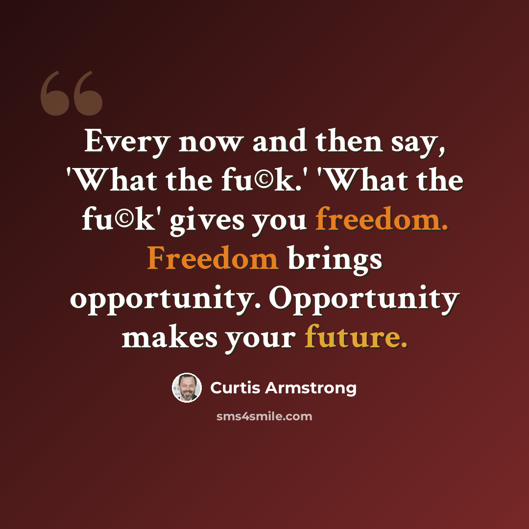 “Every now and then say, 'What the fu©k.' 'What the fu©k' gives you freedom. Freedom brings opportunity. Opportunity makes your future.” quote by Curtis Armstrong