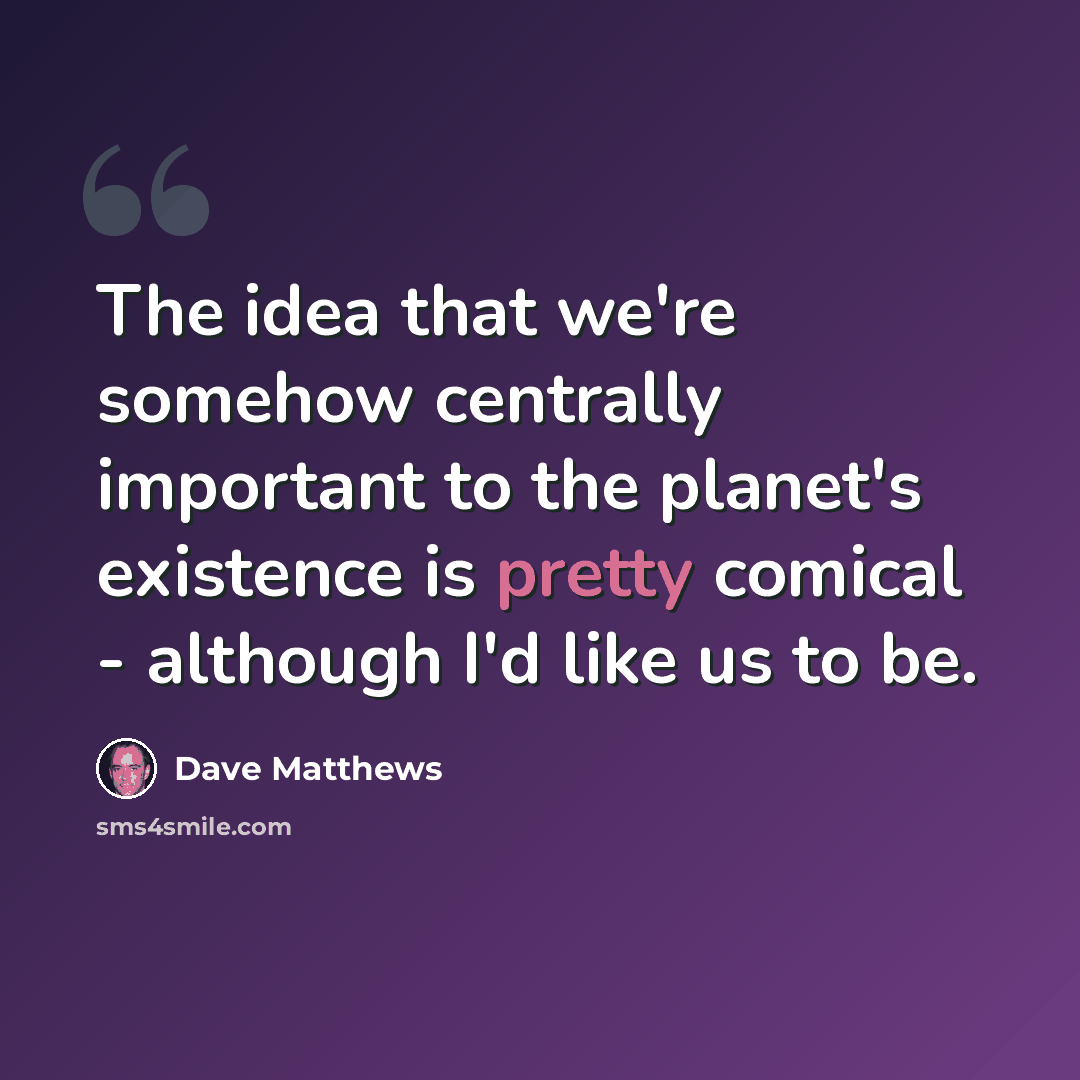 “The idea that we're somehow centrally important to the planet's existence is pretty comical - although I'd like us to be.” quote by Dave Matthews