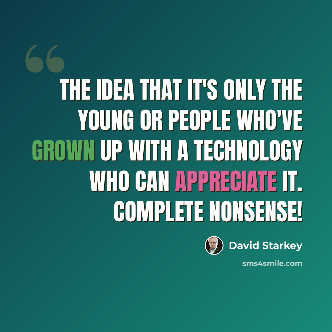 “The idea that it's only the young or people who've grown up with a technology who can appreciate it. Complete nonsense!” quote by David Starkey