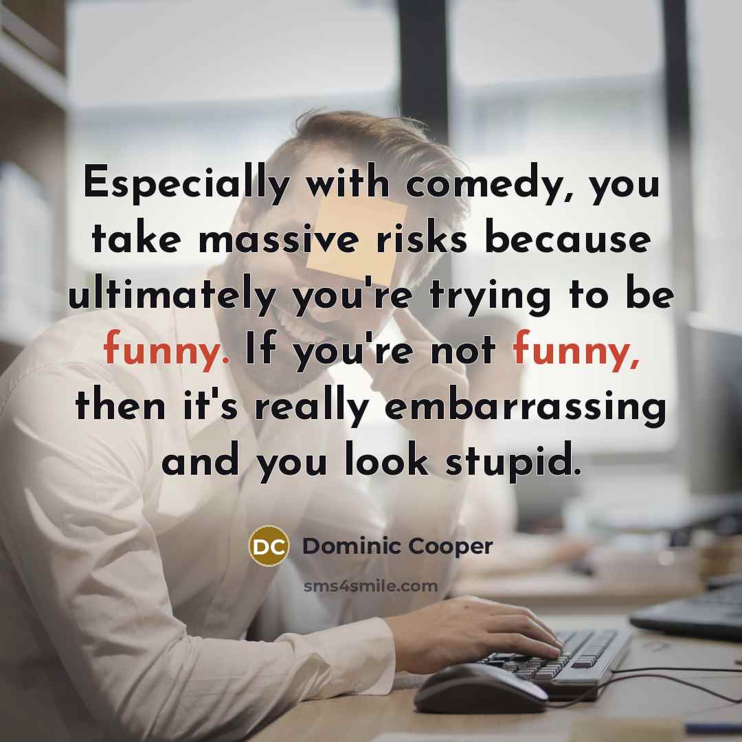 “Especially with comedy, you take massive risks because ultimately you're trying to be funny. If you're not funny, then it's really embarrassing and you look stupid.” quote by Dominic Cooper