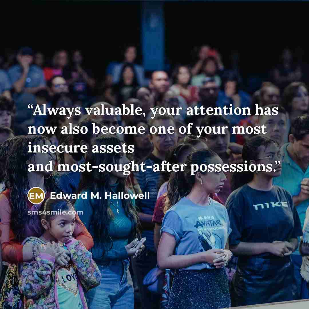 “Always valuable, your attention has now also become one of your most insecure assets and most-sought-after possessions.” quote by Edward M. Hallowell