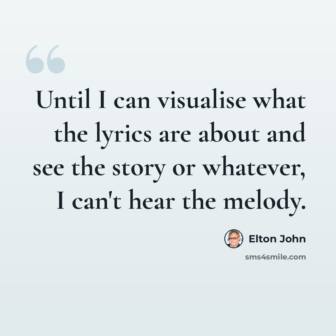 “Until I can visualise what the lyrics are about and see the story or whatever, I can't hear the melody.” quote by Elton John