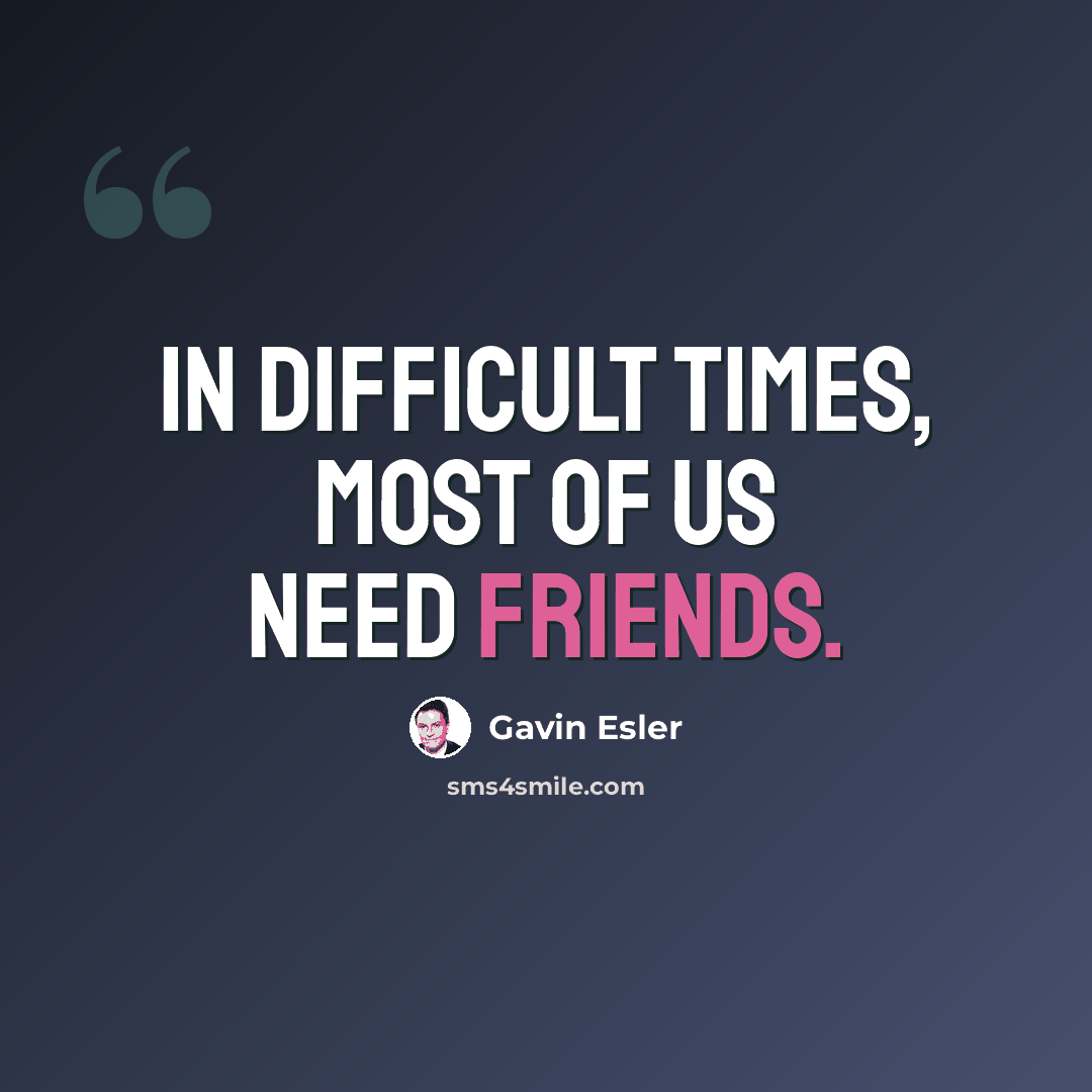 “In difficult times, most of us need friends.” quote by Gavin Esler