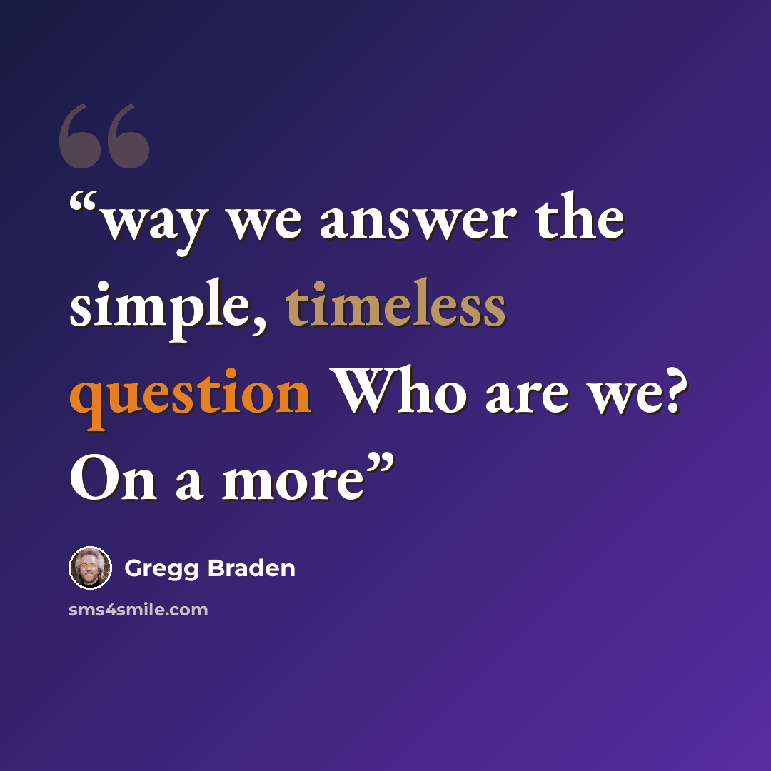 “way we answer the simple, timeless question Who are we? On a more” quote by Gregg Braden