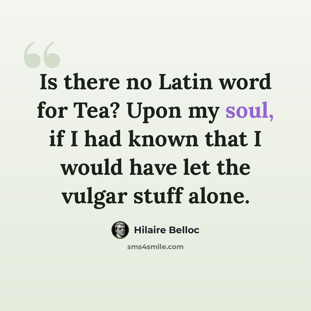 “Is there no Latin word for Tea? Upon my soul, if I had known that I would have let the vulgar stuff alone.” quote by Hilaire Belloc