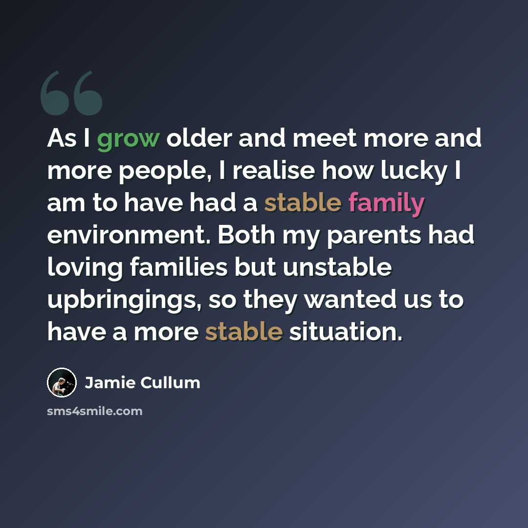 “As I grow older and meet more and more people, I realise how lucky I am to have had a stable family environment. Both my parents had loving families but unstable upbringings, so they wanted us to have a more stable situation.” quote by Jamie Cullum