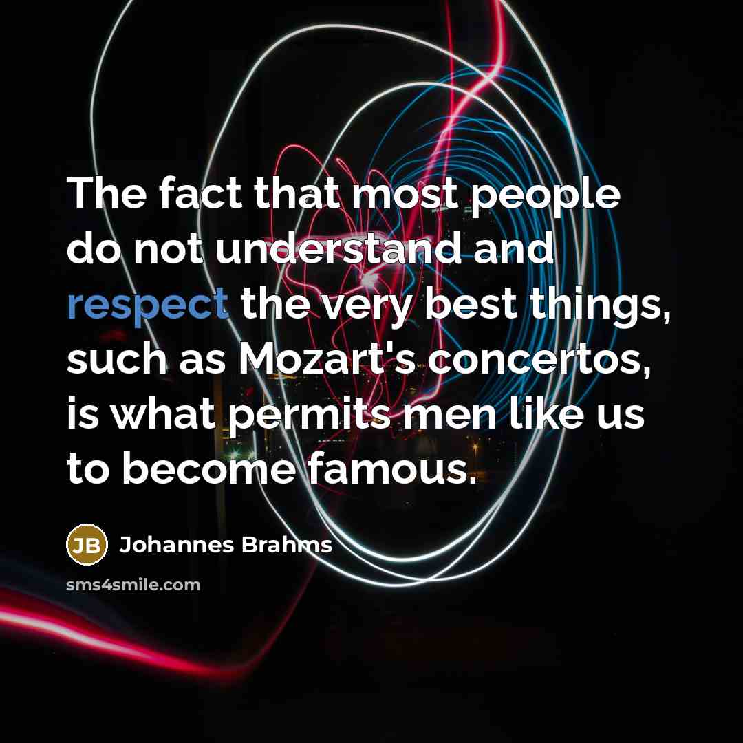 “The fact that most people do not understand and respect the very best things, such as Mozart's concertos, is what permits men like us to become famous.” quote by Johannes Brahms