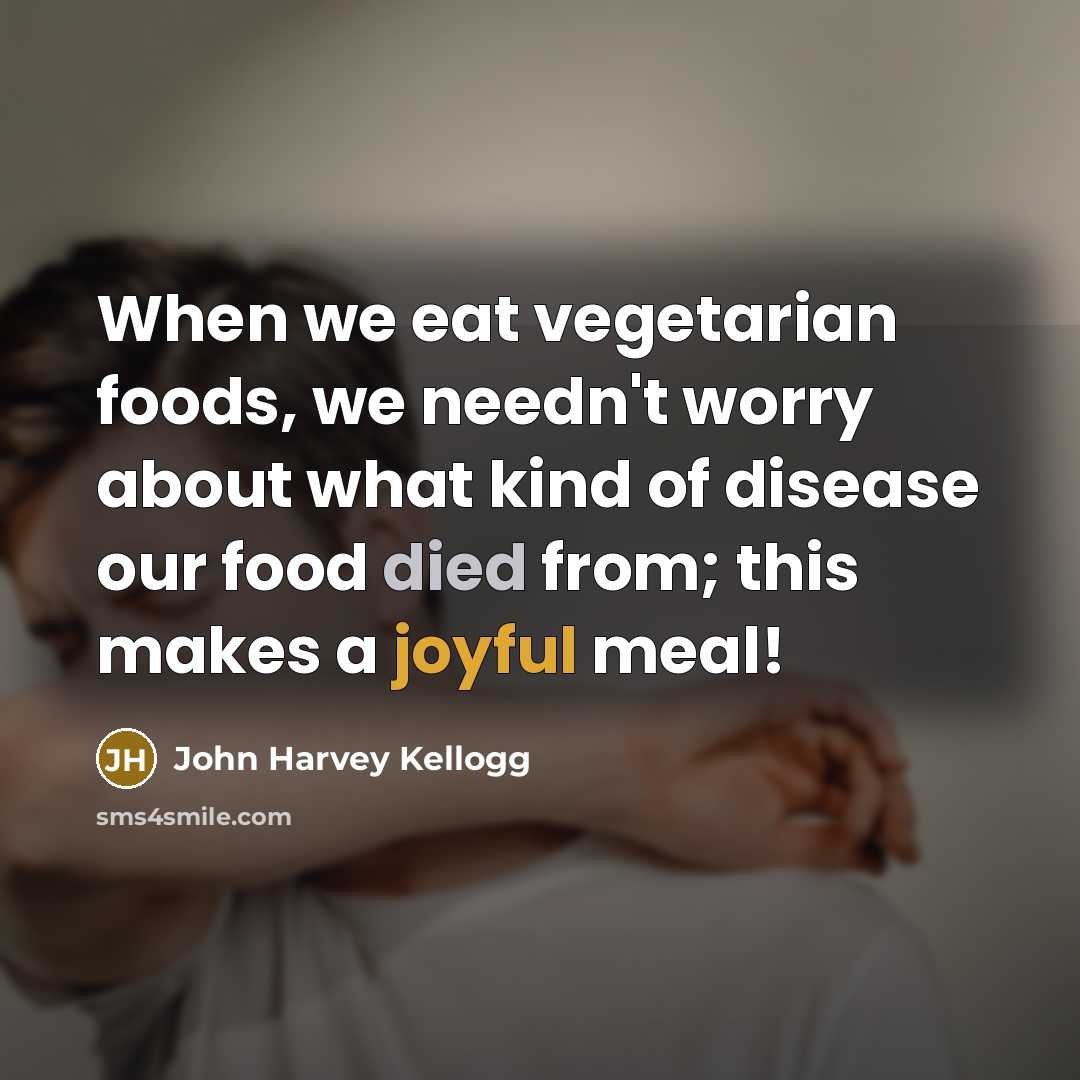 “When we eat vegetarian foods, we needn't worry about what kind of disease our food died from; this makes a joyful meal!” quote by John Harvey Kellogg