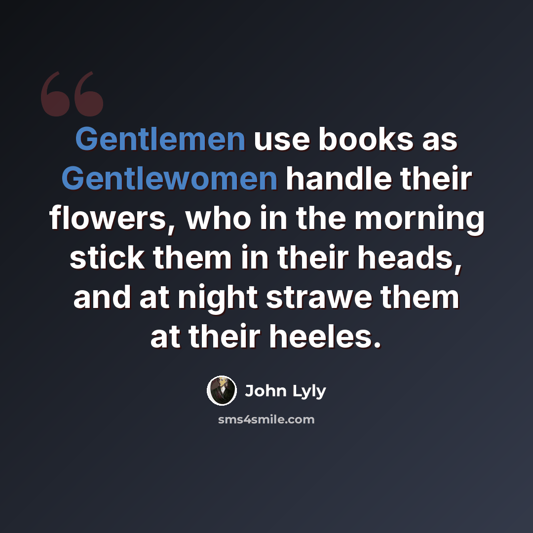 “Gentlemen use books as Gentlewomen handle their flowers, who in the morning stick them in their heads, and at night strawe them at their heeles.” quote by John Lyly