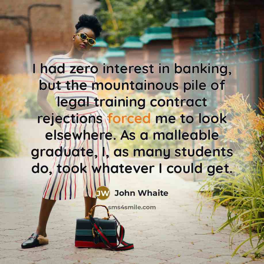 “I had zero interest in banking, but the mountainous pile of legal training contract rejections forced me to look elsewhere. As a malleable graduate, I, as many students do, took whatever I could get.” quote by John Whaite
