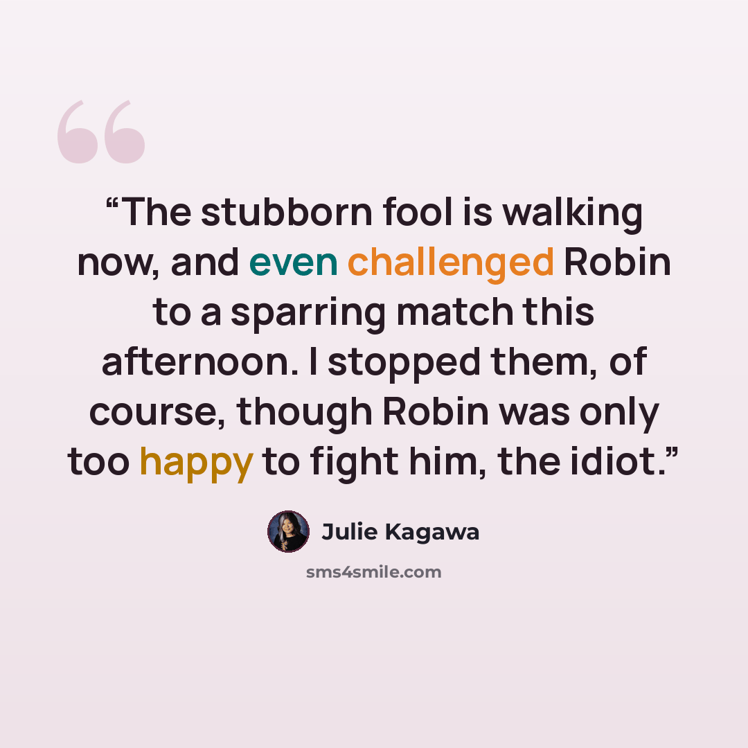 “The stubborn fool is walking now, and even challenged Robin to a sparring match this afternoon. I stopped them, of course, though Robin was only too happy to fight him, the idiot.” quote by Julie Kagawa