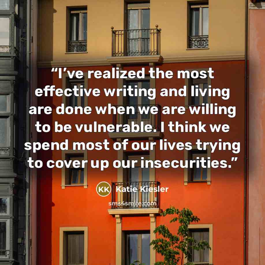 “I’ve realized the most effective writing and living are done when we are willing to be vulnerable. I think we spend most of our lives trying to cover up our insecurities.” quote by Katie Kiesler