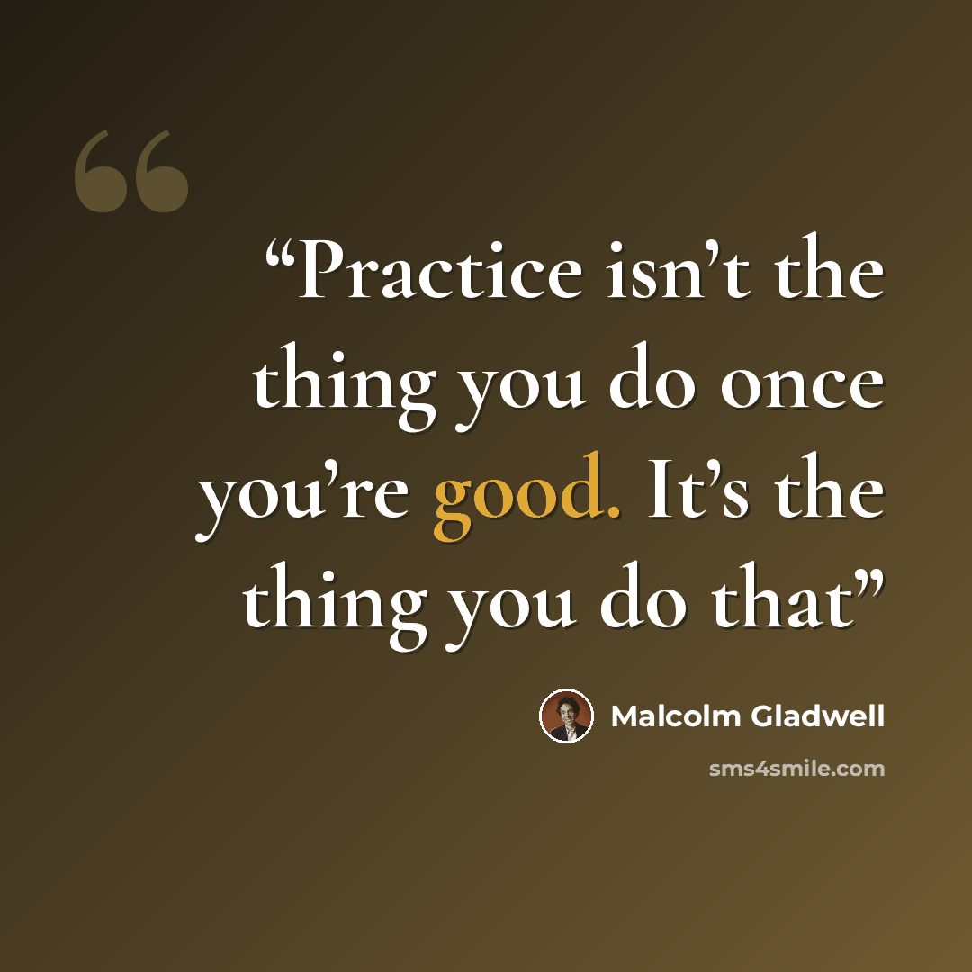 “Practice isn’t the thing you do once you’re good. It’s the thing you do that” quote by Malcolm Gladwell