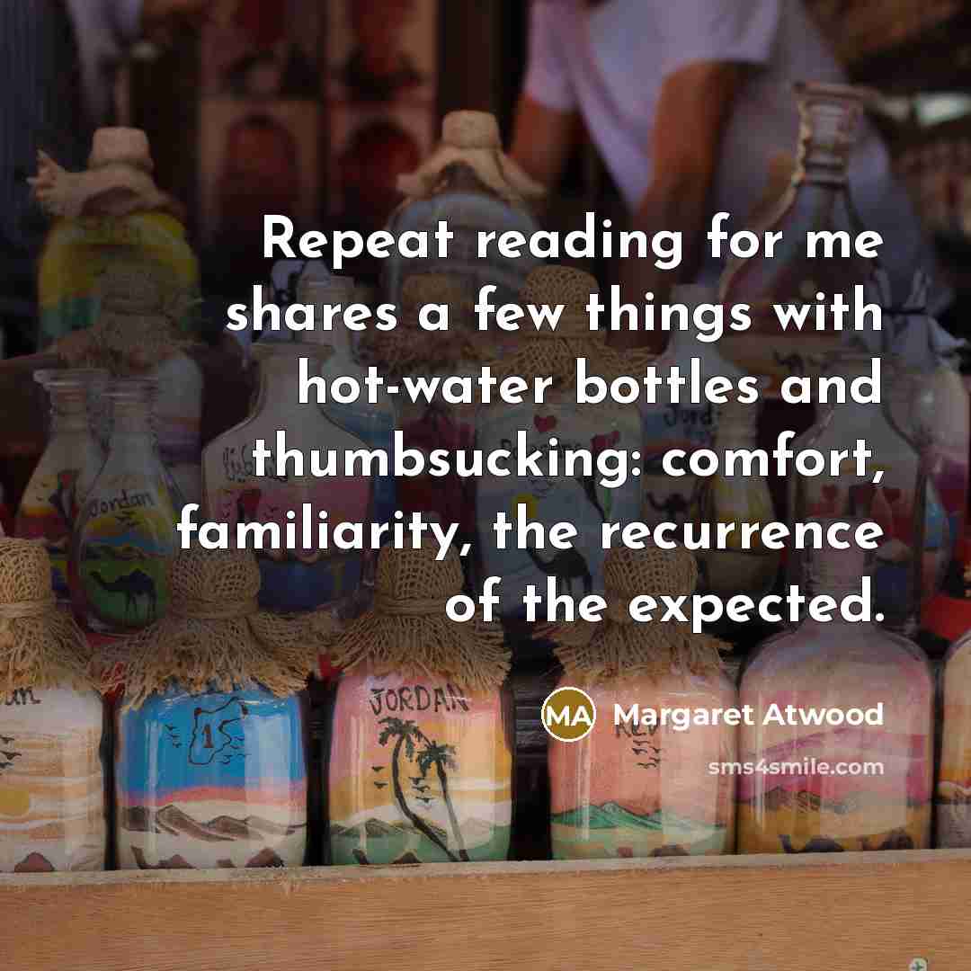 “Repeat reading for me shares a few things with hot-water bottles and thumbsucking: comfort, familiarity, the recurrence of the expected.” quote by Margaret Atwood