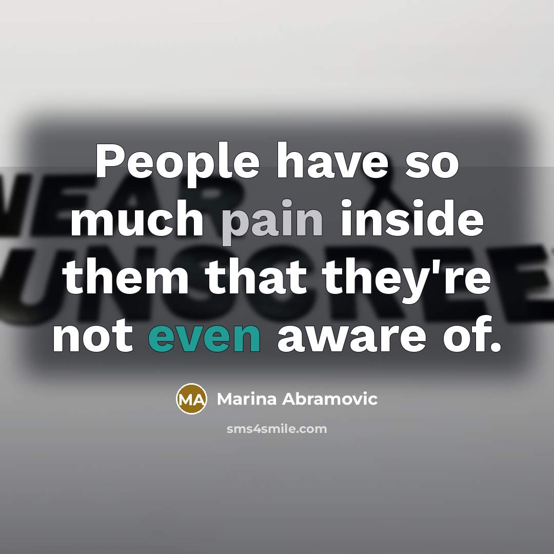 “People have so much pain inside them that they're not even aware of.” quote by Marina Abramovic