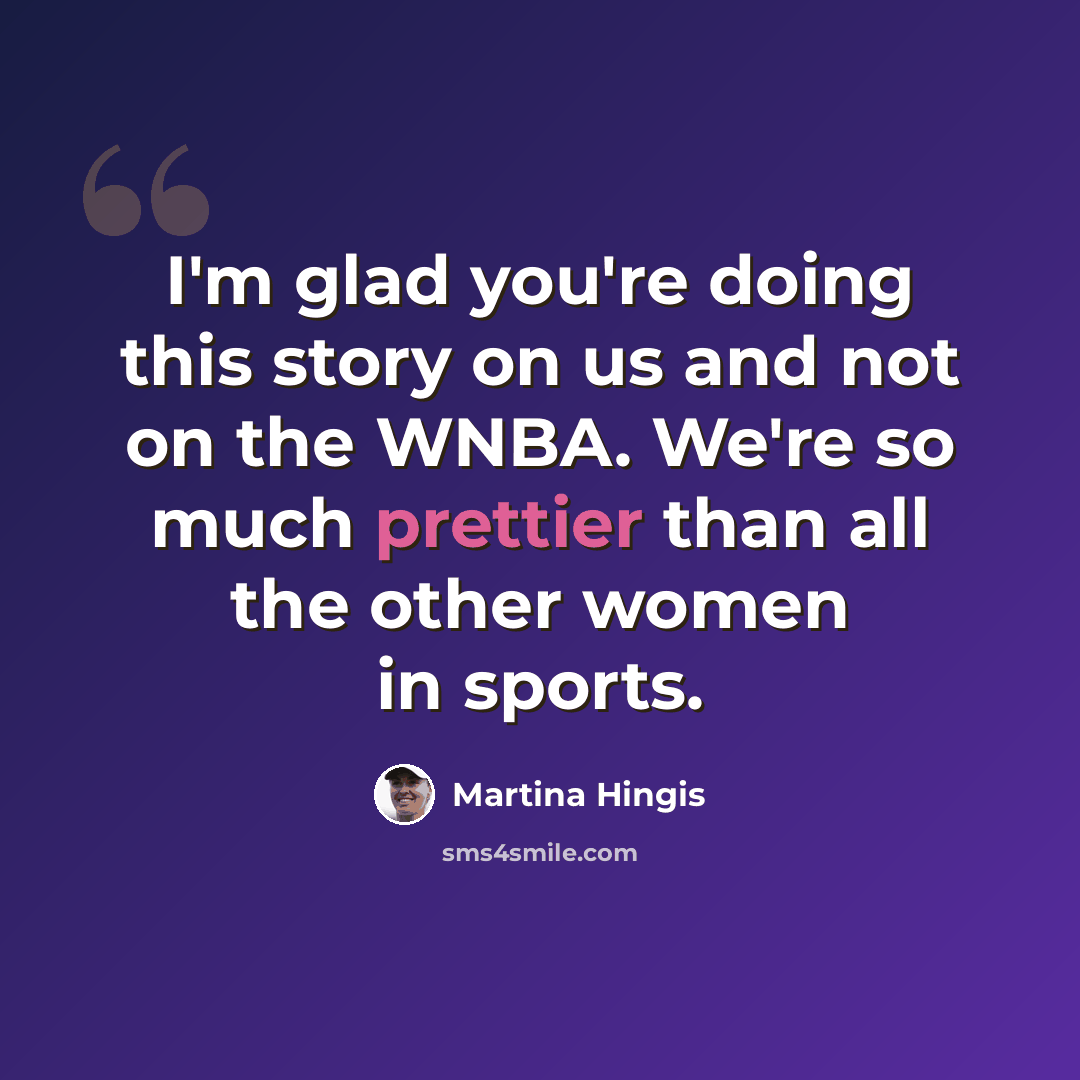 “I'm glad you're doing this story on us and not on the WNBA. We're so much prettier than all the other women in sports.” quote by Martina Hingis