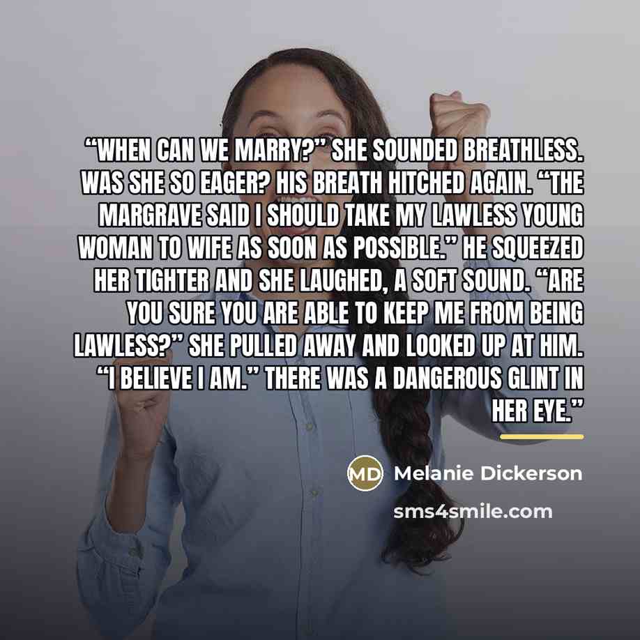 “When can we marry?” She sounded breathless. Was she so eager? His breath hitched again. “The margrave said I should take my lawless young woman to wife as soon as possible.” He squeezed her tighter and she laughed, a soft sound. “Are you sure you are able to keep me from being lawless?” She pulled…” quote by Melanie Dickerson