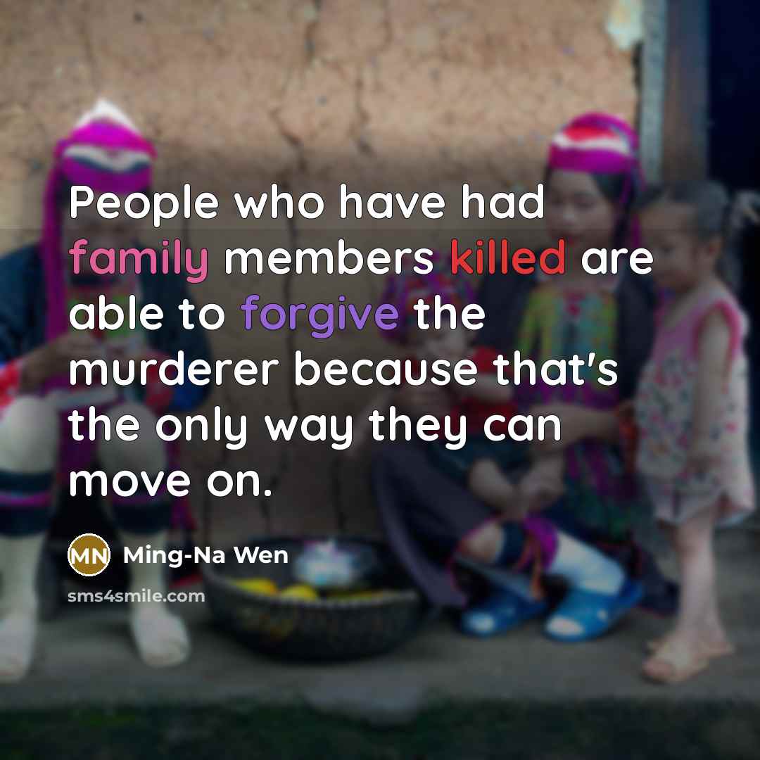 “People who have had family members killed are able to forgive the murderer because that's the only way they can move on.” quote by Ming-Na Wen