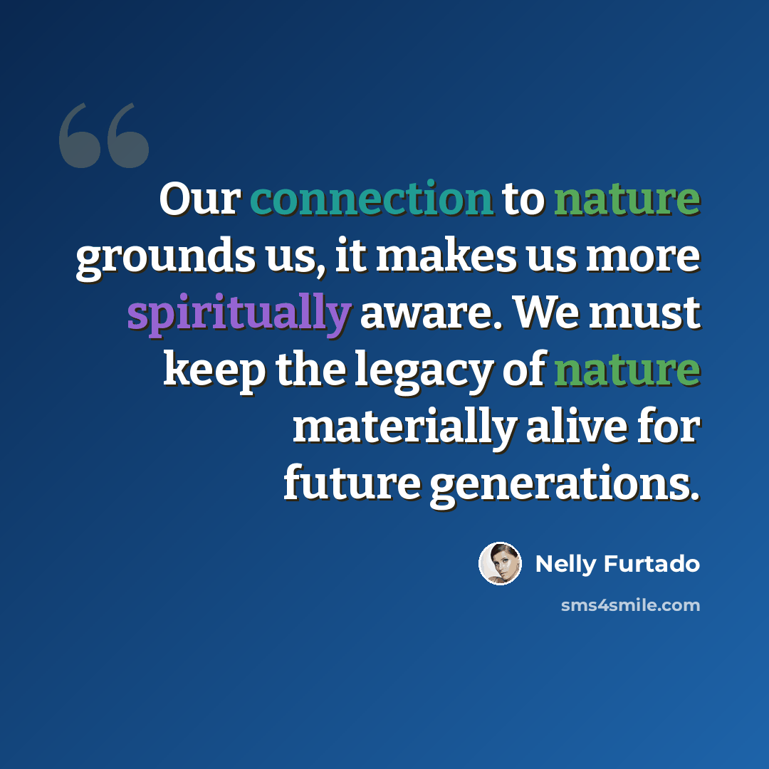 “Our connection to nature grounds us, it makes us more spiritually aware. We must keep the legacy of nature materially alive for future generations.” quote by Nelly Furtado