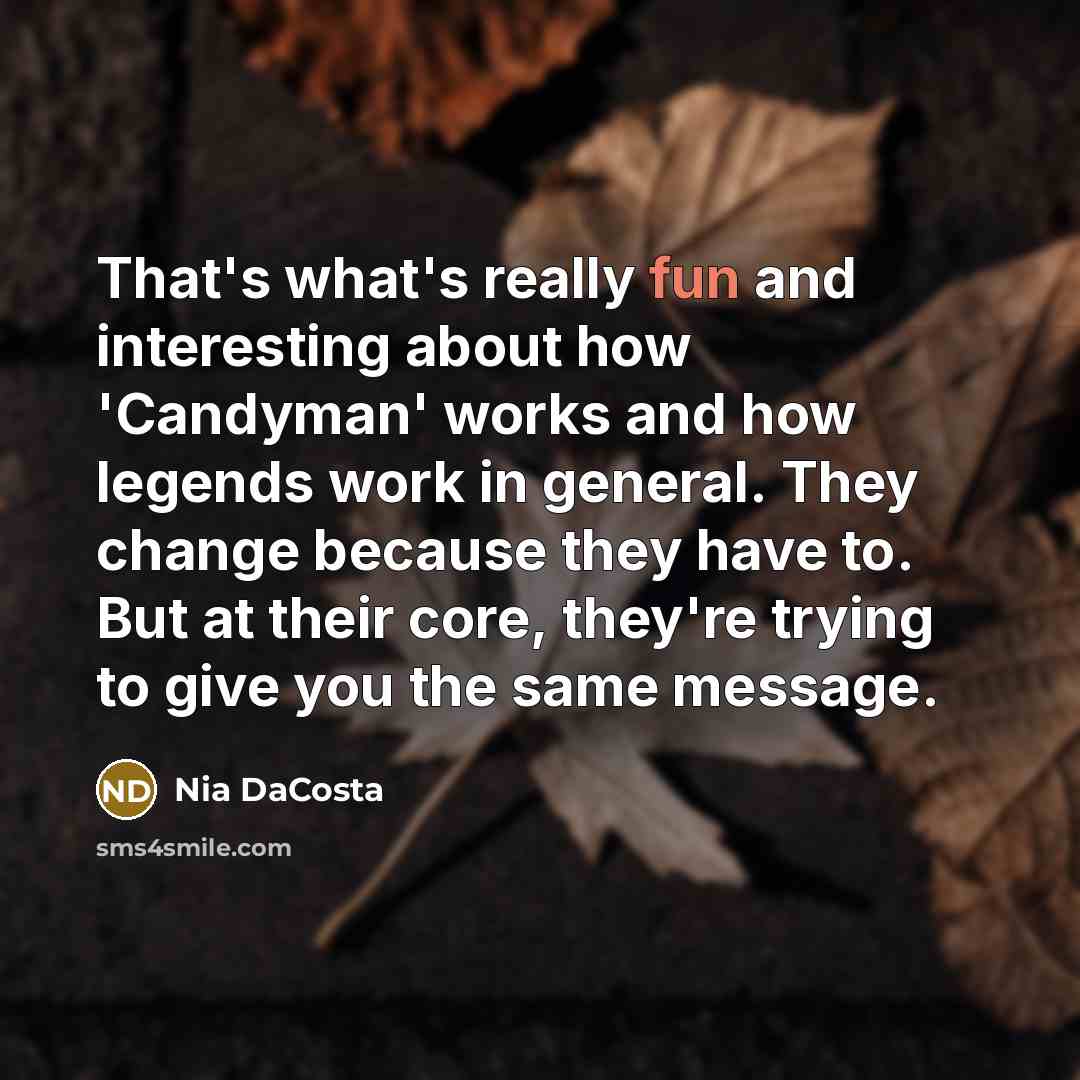 “That's what's really fun and interesting about how 'Candyman' works and how legends work in general. They change because they have to. But at their core, they're trying to give you the same message.” quote by Nia DaCosta