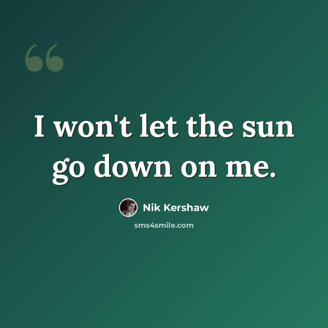 “I won't let the sun go down on me.” quote by Nik Kershaw