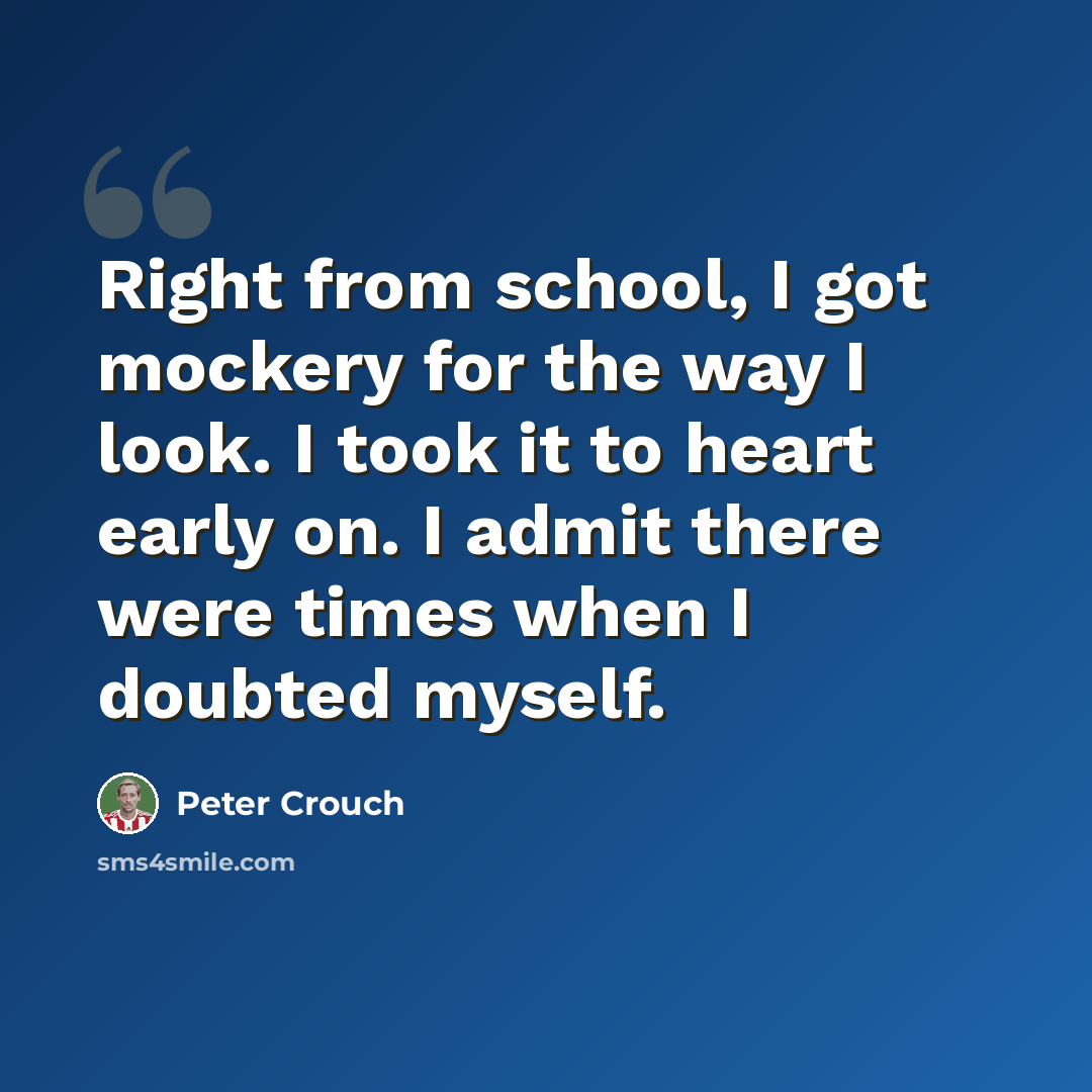 “Right from school, I got mockery for the way I look. I took it to heart early on. I admit there were times when I doubted myself.” quote by Peter Crouch