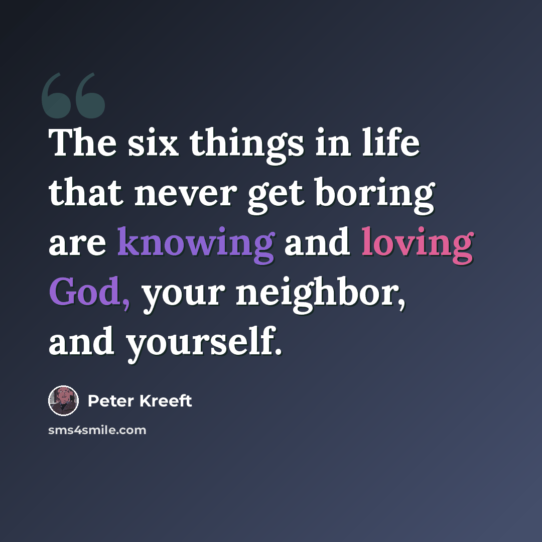 “The six things in life that never get boring are knowing and loving God, your neighbor, and yourself.” quote by Peter Kreeft