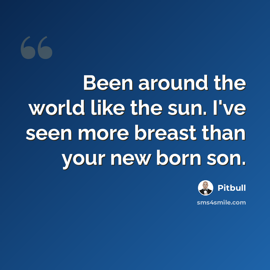 “Been around the world like the sun. I've seen more breast than your new born son.” quote by Pitbull