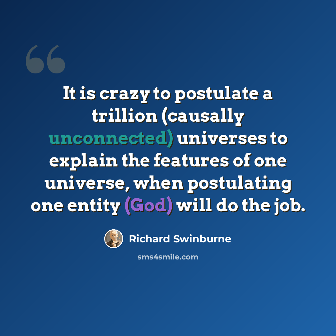“It is crazy to postulate a trillion (causally unconnected) universes to explain the features of one universe, when postulating one entity (God) will do the job.” quote by Richard Swinburne