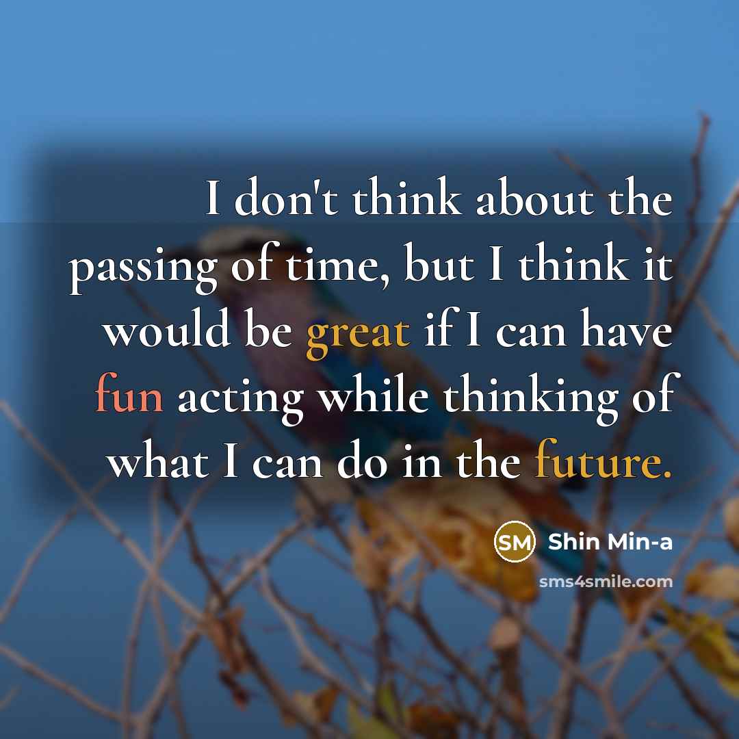 “I don't think about the passing of time, but I think it would be great if I can have fun acting while thinking of what I can do in the future.” quote by Shin Min-a