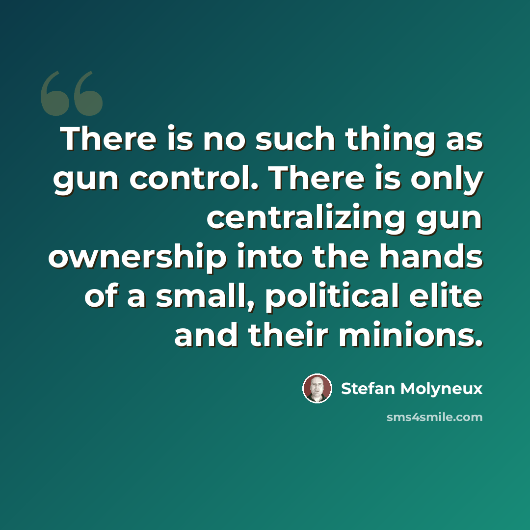 “There is no such thing as gun control. There is only centralizing gun ownership into the hands of a small, political elite and their minions.” quote by Stefan Molyneux