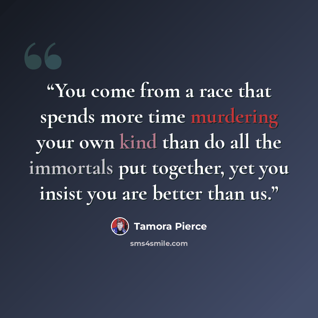 “You come from a race that spends more time murdering your own kind than do all the immortals put together, yet you insist you are better than us.” quote by Tamora Pierce