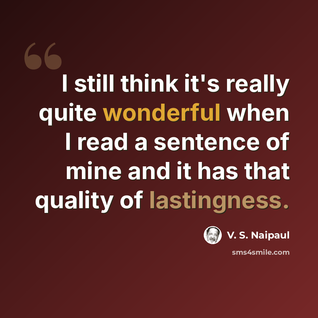 “I still think it's really quite wonderful when I read a sentence of mine and it has that quality of lastingness.” quote by V. S. Naipaul