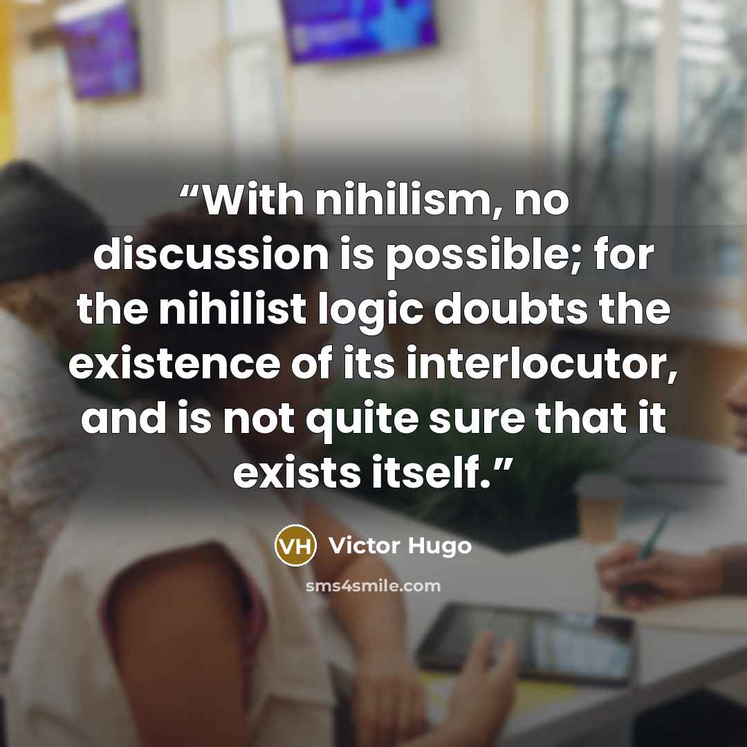 “With nihilism, no discussion is possible; for the nihilist logic doubts the existence of its interlocutor, and is not quite sure that it exists itself.” quote by Victor Hugo