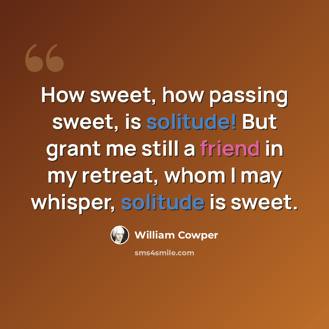“How sweet, how passing sweet, is solitude! But grant me still a friend in my retreat, whom I may whisper, solitude is sweet.” quote by William Cowper