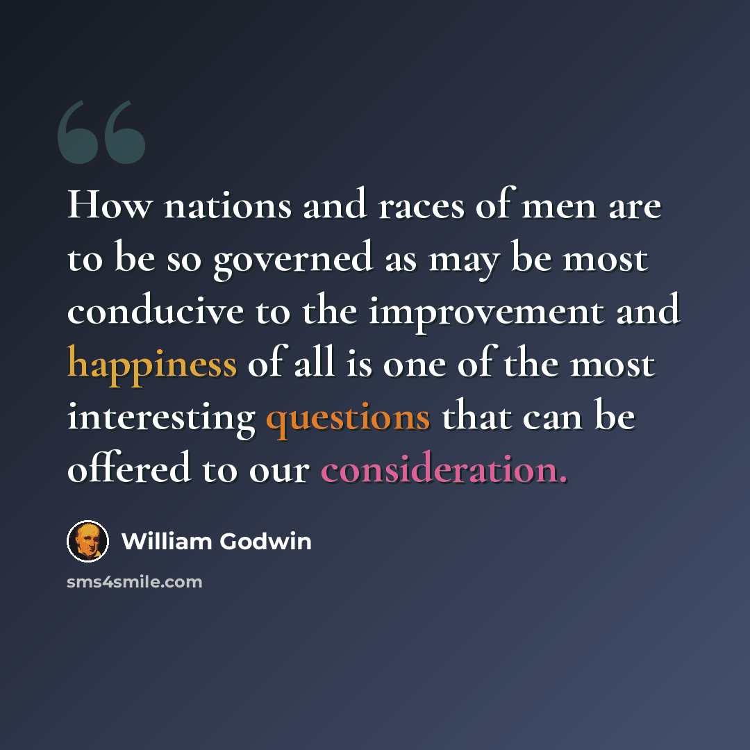 “How nations and races of men are to be so governed as may be most conducive to the improvement and happiness of all is one of the most interesting questions that can be offered to our consideration.” quote by William Godwin
