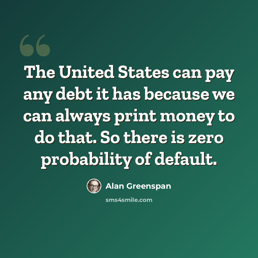 “The United States can pay any debt it has because we can always print money to do that. So there is zero probability of default.” quote by Alan Greenspan