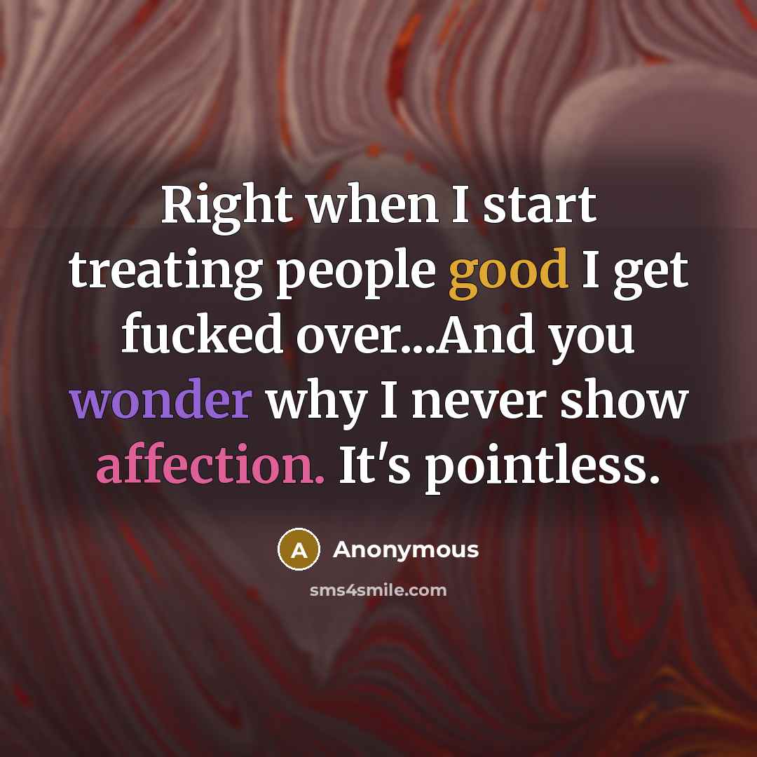 “Right when I start treating people good I get fucked over...And you wonder why I never show affection. It's pointless.” quote by Anonymous