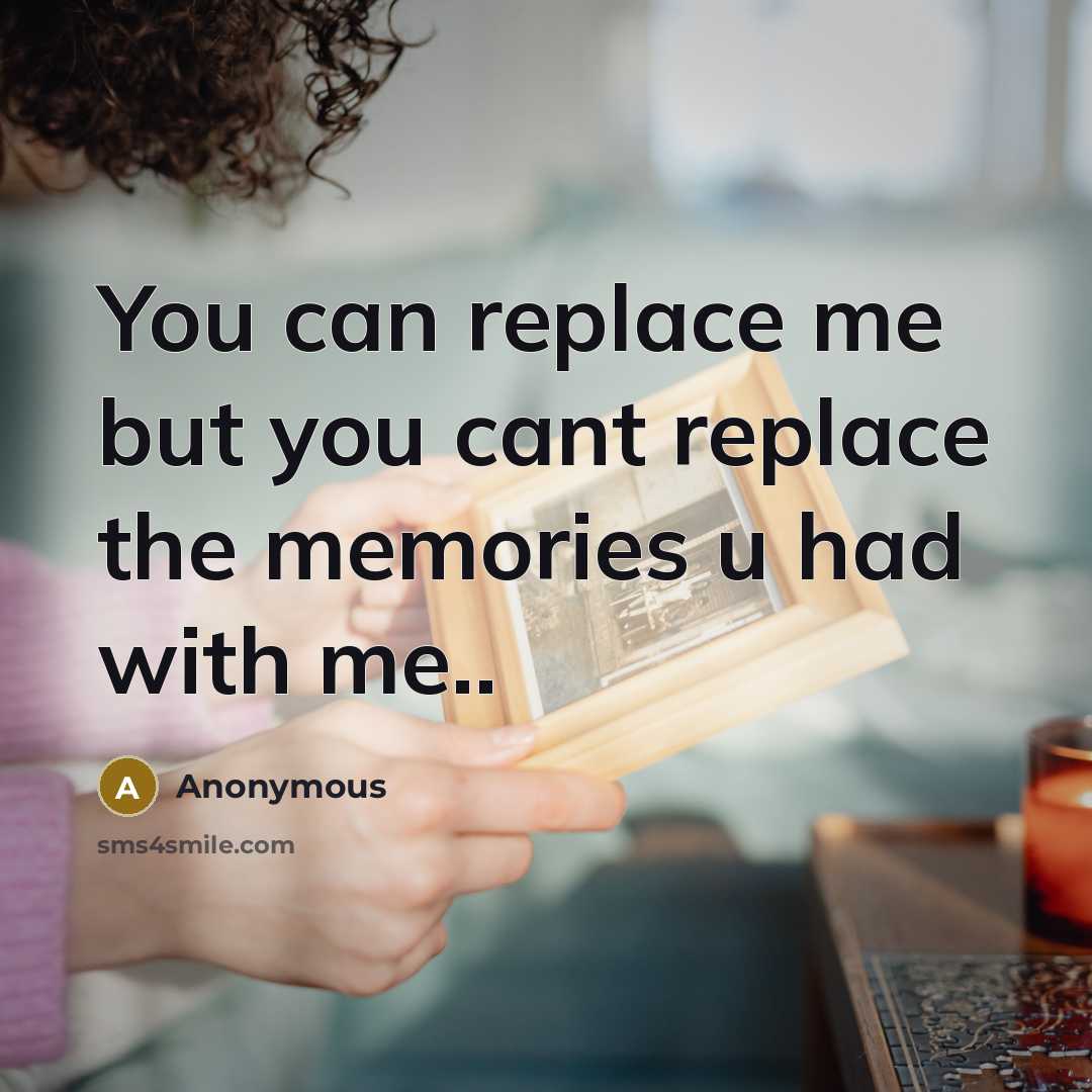 “You can replace me but you cant replace the memories u had with me..” quote by Anonymous