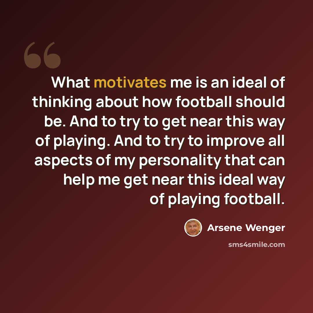 “What motivates me is an ideal of thinking about how football should be. And to try to get near this way of playing. And to try to improve all aspects of my personality that can help me get near this ideal way of playing football.” quote by Arsene Wenger