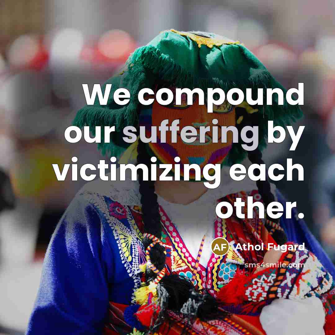 “We compound our suffering by victimizing each other.” quote by Athol Fugard